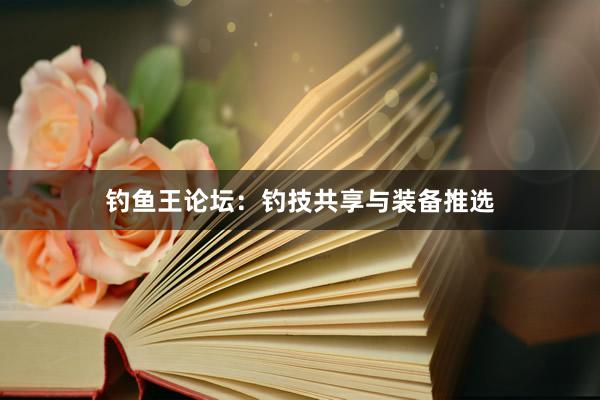 钓鱼王论坛：钓技共享与装备推选